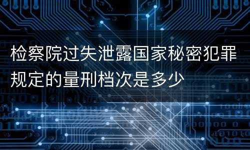 检察院过失泄露国家秘密犯罪规定的量刑档次是多少
