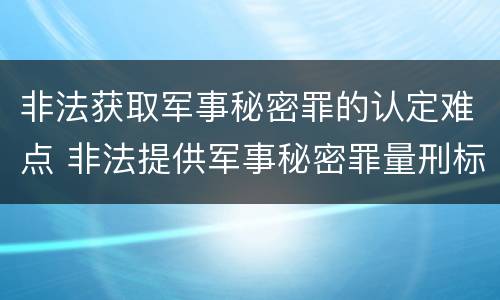 非法获取军事秘密罪的认定难点 非法提供军事秘密罪量刑标准