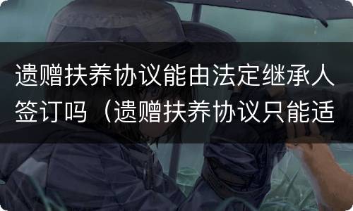 遗赠扶养协议能由法定继承人签订吗（遗赠扶养协议只能适用继承法）
