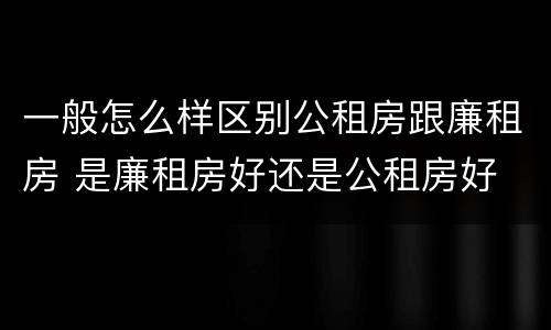 一般怎么样区别公租房跟廉租房 是廉租房好还是公租房好