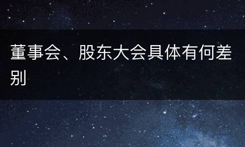 董事会、股东大会具体有何差别