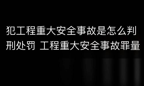 犯工程重大安全事故是怎么判刑处罚 工程重大安全事故罪量刑标准