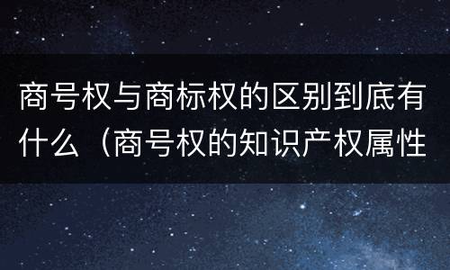 商号权与商标权的区别到底有什么（商号权的知识产权属性）