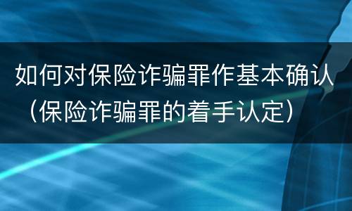 如何对保险诈骗罪作基本确认（保险诈骗罪的着手认定）