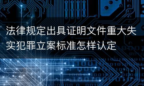 法律规定出具证明文件重大失实犯罪立案标准怎样认定