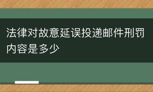 法律对故意延误投递邮件刑罚内容是多少