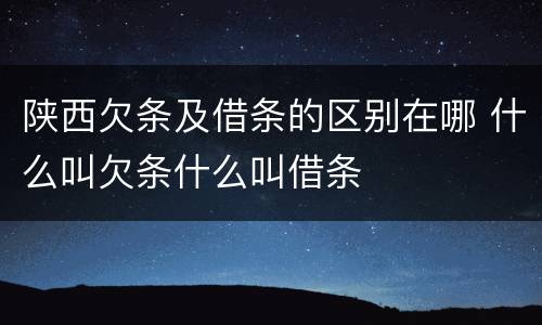 陕西欠条及借条的区别在哪 什么叫欠条什么叫借条