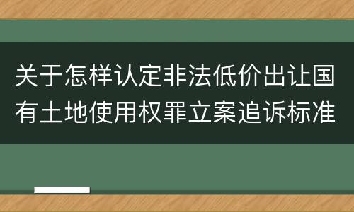 关于怎样认定非法低价出让国有土地使用权罪立案追诉标准