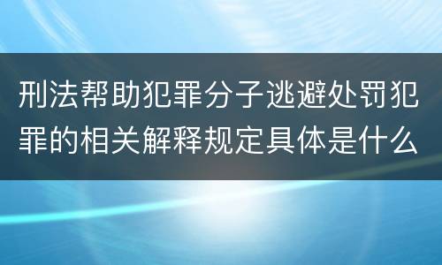刑法帮助犯罪分子逃避处罚犯罪的相关解释规定具体是什么主要内容
