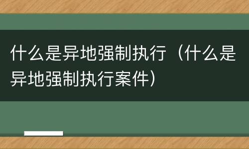 什么是异地强制执行（什么是异地强制执行案件）