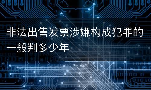 非法出售发票涉嫌构成犯罪的一般判多少年
