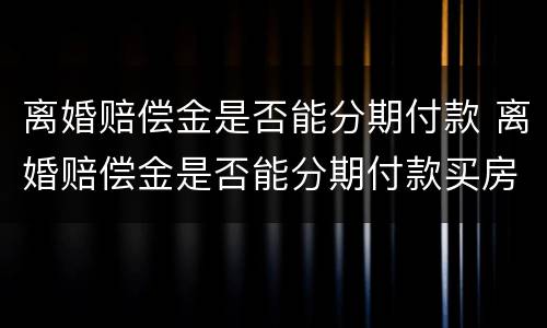 离婚赔偿金是否能分期付款 离婚赔偿金是否能分期付款买房