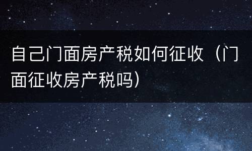 自己门面房产税如何征收（门面征收房产税吗）