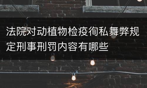 法院对动植物检疫徇私舞弊规定刑事刑罚内容有哪些