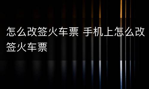 怎么改签火车票 手机上怎么改签火车票