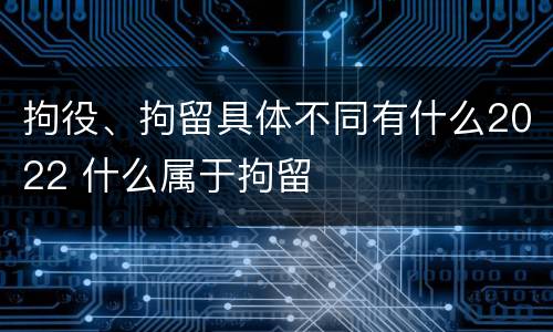 拘役、拘留具体不同有什么2022 什么属于拘留