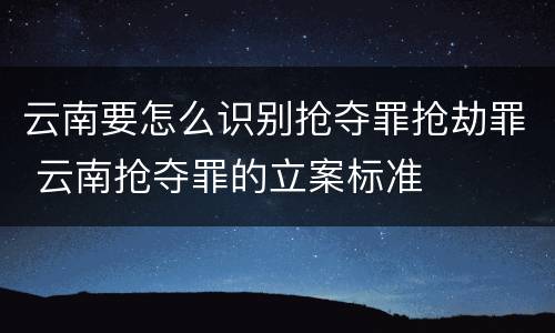 云南要怎么识别抢夺罪抢劫罪 云南抢夺罪的立案标准
