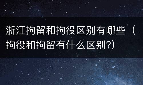 浙江拘留和拘役区别有哪些（拘役和拘留有什么区别?）