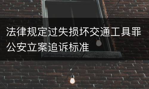 法律规定过失损坏交通工具罪公安立案追诉标准