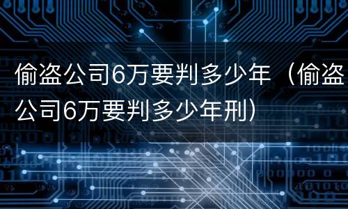 偷盗公司6万要判多少年（偷盗公司6万要判多少年刑）