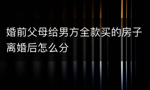 婚前父母给男方全款买的房子离婚后怎么分