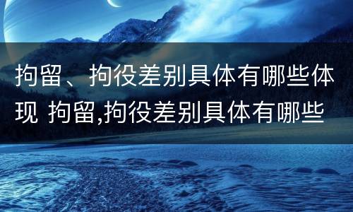 拘留、拘役差别具体有哪些体现 拘留,拘役差别具体有哪些体现呢