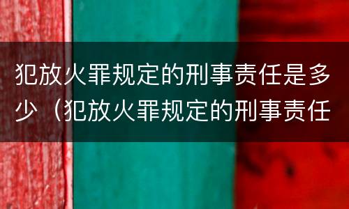 犯放火罪规定的刑事责任是多少（犯放火罪规定的刑事责任是多少年）