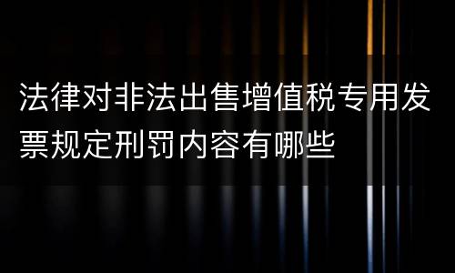 法律对非法出售增值税专用发票规定刑罚内容有哪些
