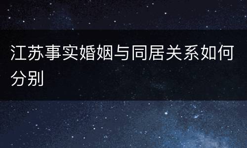 江苏事实婚姻与同居关系如何分别