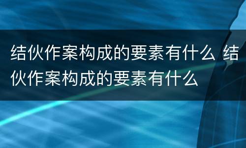 结伙作案构成的要素有什么 结伙作案构成的要素有什么