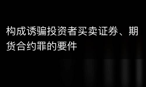 构成诱骗投资者买卖证券、期货合约罪的要件