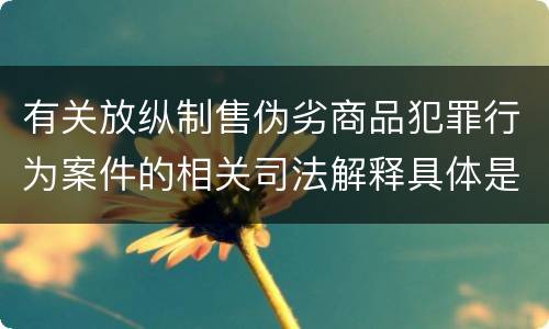 有关放纵制售伪劣商品犯罪行为案件的相关司法解释具体是什么重要规定