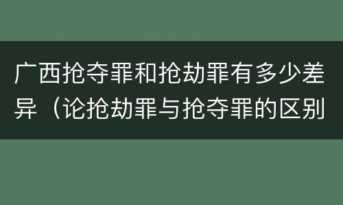 广西抢夺罪和抢劫罪有多少差异（论抢劫罪与抢夺罪的区别）