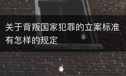 关于背叛国家犯罪的立案标准有怎样的规定