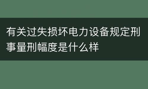有关过失损坏电力设备规定刑事量刑幅度是什么样