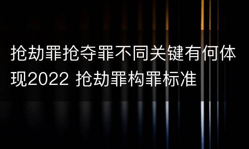 抢劫罪抢夺罪不同关键有何体现2022 抢劫罪构罪标准