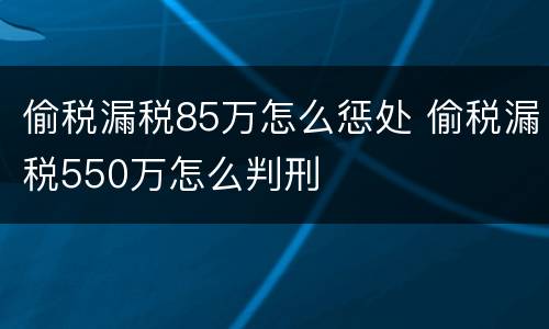 偷税漏税85万怎么惩处 偷税漏税550万怎么判刑