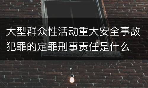 大型群众性活动重大安全事故犯罪的定罪刑事责任是什么
