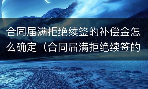 合同届满拒绝续签的补偿金怎么确定（合同届满拒绝续签的补偿金怎么确定责任）