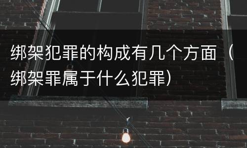 绑架犯罪的构成有几个方面（绑架罪属于什么犯罪）