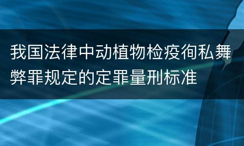 我国法律中动植物检疫徇私舞弊罪规定的定罪量刑标准