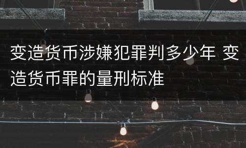 变造货币涉嫌犯罪判多少年 变造货币罪的量刑标准