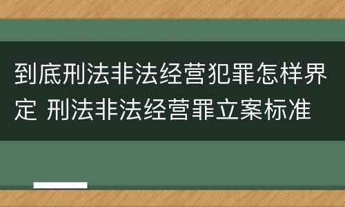 到底刑法非法经营犯罪怎样界定 刑法非法经营罪立案标准