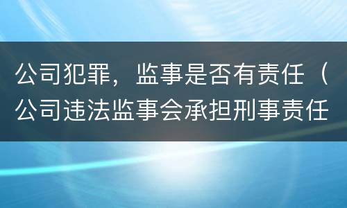 公司犯罪，监事是否有责任（公司违法监事会承担刑事责任吗）