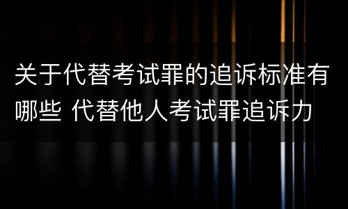 关于代替考试罪的追诉标准有哪些 代替他人考试罪追诉力