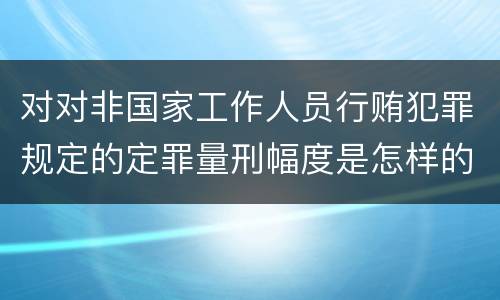 对对非国家工作人员行贿犯罪规定的定罪量刑幅度是怎样的