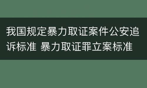 我国规定暴力取证案件公安追诉标准 暴力取证罪立案标准