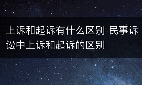 上诉和起诉有什么区别 民事诉讼中上诉和起诉的区别