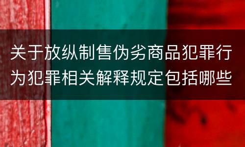 关于放纵制售伪劣商品犯罪行为犯罪相关解释规定包括哪些重要内容