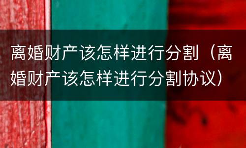 离婚财产该怎样进行分割（离婚财产该怎样进行分割协议）